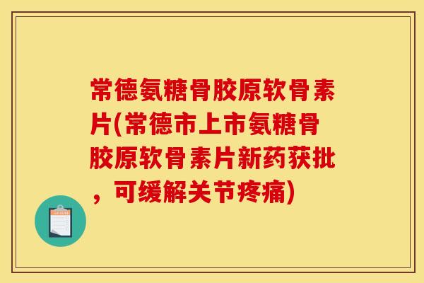 常德氨糖骨胶原软骨素片(常德市上市氨糖骨胶原软骨素片新药获批，可缓解关节疼痛)
