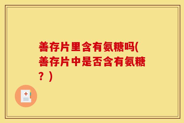 善存片里含有氨糖吗(善存片中是否含有氨糖？)