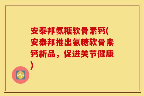 安泰邦氨糖软骨素钙(安泰邦推出氨糖软骨素钙新品，促进关节健康)
