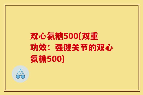 双心氨糖500(双重功效：强健关节的双心氨糖500)