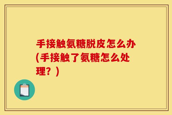 手接触氨糖脱皮怎么办(手接触了氨糖怎么处理？)