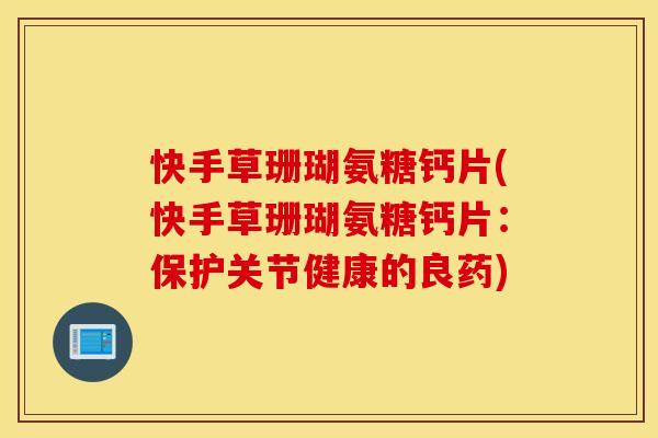 快手草珊瑚氨糖钙片(快手草珊瑚氨糖钙片：保护关节健康的良药)