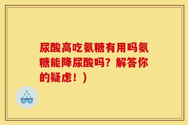 尿酸高吃氨糖有用吗氨糖能降尿酸吗？解答你的疑虑！)