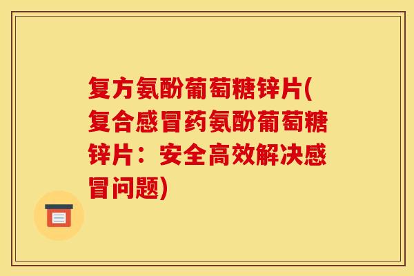 复方氨酚葡萄糖锌片(复合感冒药氨酚葡萄糖锌片：安全高效解决感冒问题)