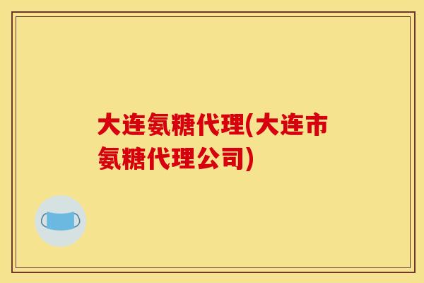 大连氨糖代理(大连市氨糖代理公司)