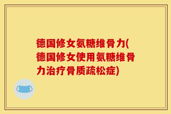 德国修女氨糖维骨力(德国修女使用氨糖维骨力治疗骨质疏松症)
