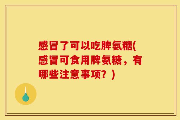 感冒了可以吃脾氨糖(感冒可食用脾氨糖，有哪些注意事项？)
