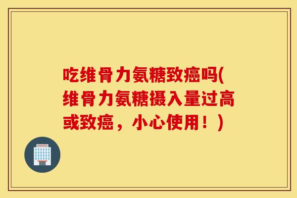 吃维骨力氨糖致癌吗(维骨力氨糖摄入量过高或致癌，小心使用！)