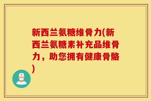 新西兰氨糖维骨力(新西兰氨糖素补充品维骨力，助您拥有健康骨骼)