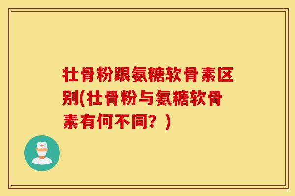 壮骨粉跟氨糖软骨素区别(壮骨粉与氨糖软骨素有何不同？)