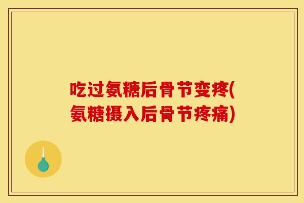 吃过氨糖后骨节变疼(氨糖摄入后骨节疼痛)
