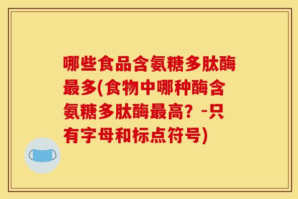 哪些食品含氨糖多肽酶最多(食物中哪种酶含氨糖多肽酶最高？-只有字母和标点符号)