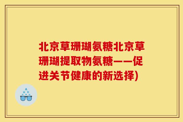 北京草珊瑚氨糖北京草珊瑚提取物氨糖——促进关节健康的新选择) 北京草珊瑚氨糖北京草珊瑚提取物氨糖——促进关节健康的新选择)