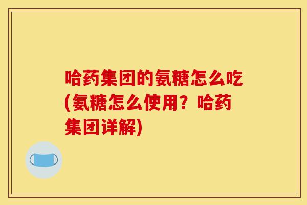 哈药集团的氨糖怎么吃(氨糖怎么使用？哈药集团详解)