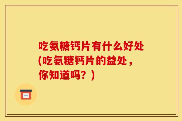 吃氨糖钙片有什么好处(吃氨糖钙片的益处，你知道吗？)