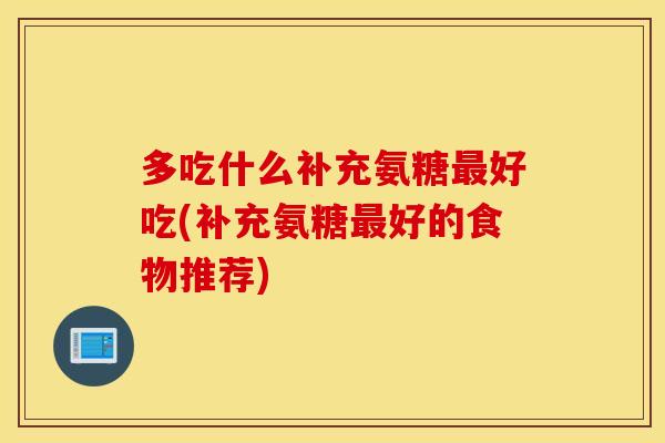 多吃什么补充氨糖最好吃(补充氨糖最好的食物推荐) 多吃什么补充氨糖最好吃(补充氨糖最好的食物推荐)