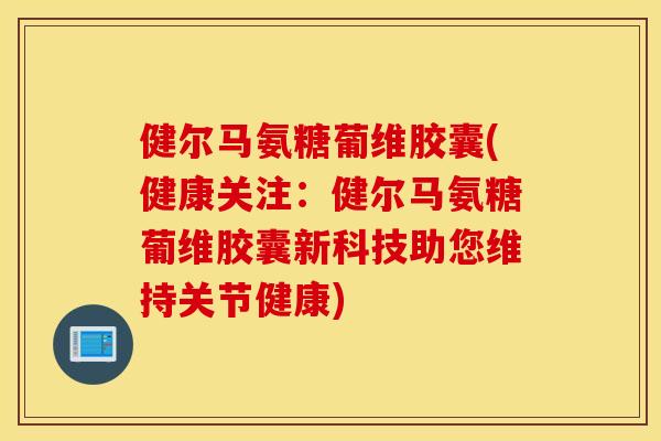 健尔马氨糖葡维胶囊(健康关注：健尔马氨糖葡维胶囊新科技助您维持关节健康)