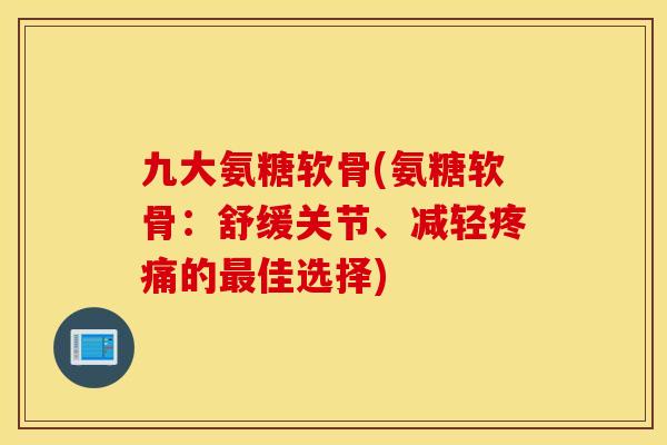 九大氨糖软骨(氨糖软骨:舒缓关节、减轻疼痛的最佳选择) 九大氨糖软骨(氨糖软骨:舒缓关节、减轻疼痛的最佳选择)