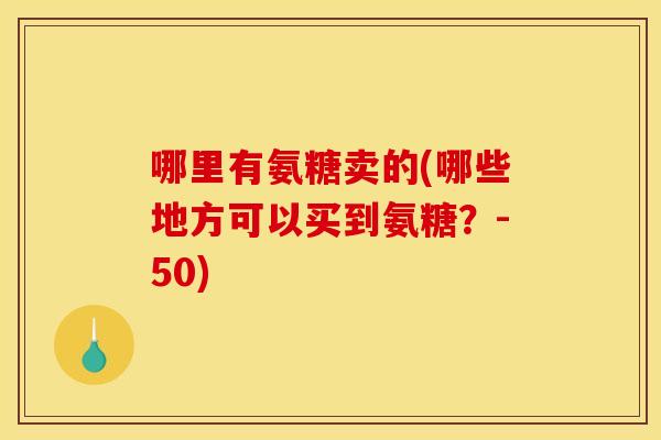 哪里有氨糖卖的(哪些地方可以买到氨糖？-50)