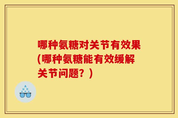 哪种氨糖对关节有效果(哪种氨糖能有效缓解关节问题？)