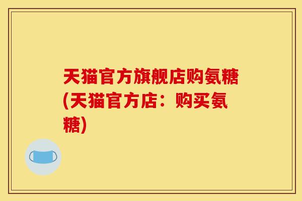 天猫官方旗舰店购氨糖(天猫官方店：购买氨糖)