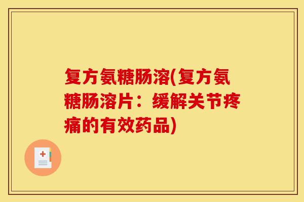 复方氨糖肠溶(复方氨糖肠溶片：缓解关节疼痛的有效药品)