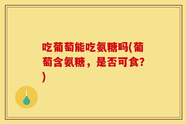 吃葡萄能吃氨糖吗(葡萄含氨糖，是否可食？)