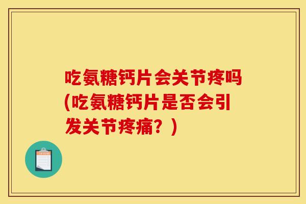 吃氨糖钙片会关节疼吗(吃氨糖钙片是否会引发关节疼痛？)