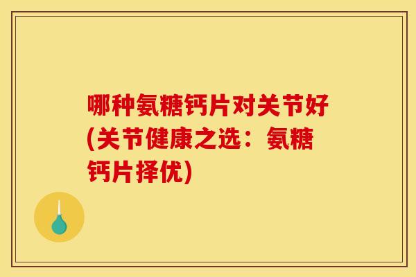 哪种氨糖钙片对关节好(关节健康之选：氨糖钙片择优)
