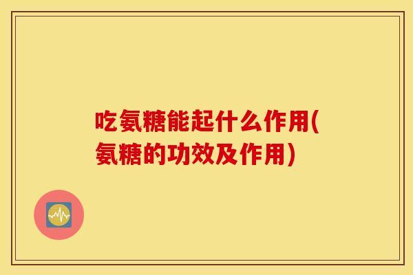 吃氨糖能起什么作用(氨糖的功效及作用) 吃氨糖能起什么作用(氨糖的功效及作用)