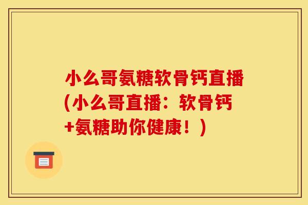 小么哥氨糖软骨钙直播(小么哥直播:软骨钙+氨糖助你健康!) 小么哥氨糖软骨钙直播(小么哥直播:软骨钙+氨糖助你健康!)