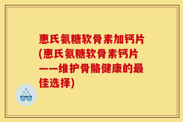 惠氏氨糖软骨素加钙片(惠氏氨糖软骨素钙片——维护骨骼健康的最佳选择)
