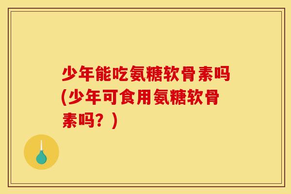 少年能吃氨糖软骨素吗(少年可食用氨糖软骨素吗？)