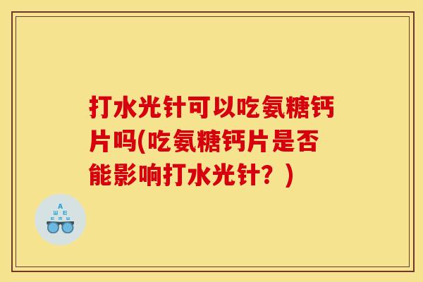 打水光针可以吃氨糖钙片吗(吃氨糖钙片是否能影响打水光针?) 打水光针可以吃氨糖钙片吗(吃氨糖钙片是否能影响打水光针?)