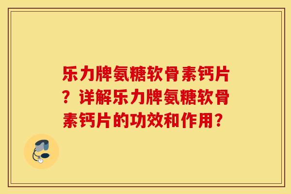 乐力牌氨糖软骨素钙片？详解乐力牌氨糖软骨素钙片的功效和作用？