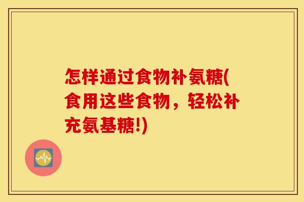 怎样通过食物补氨糖(食用这些食物,轻松补充氨基糖!) 怎样通过食物补氨糖(食用这些食物,轻松补充氨基糖!)