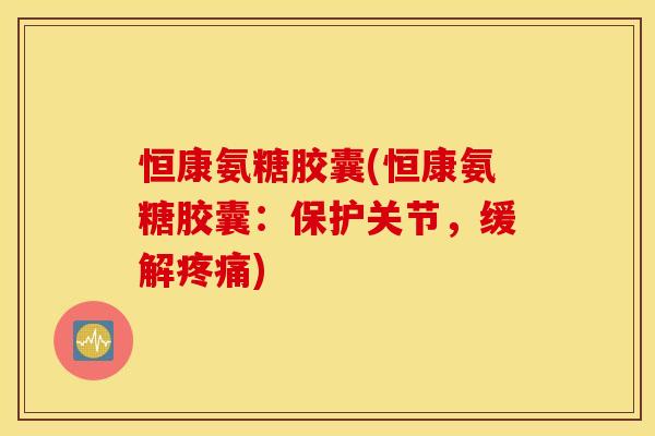 恒康氨糖胶囊(恒康氨糖胶囊：保护关节，缓解疼痛)
