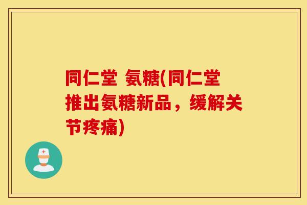 同仁堂 氨糖(同仁堂推出氨糖新品，缓解关节疼痛)