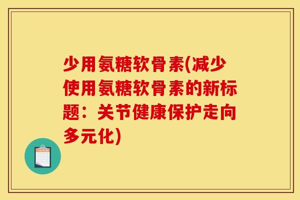 少用氨糖软骨素(减少使用氨糖软骨素的新标题：关节健康保护走向多元化)