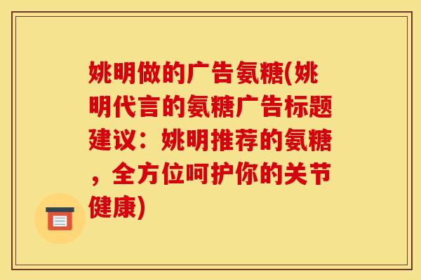 姚明做的广告氨糖(姚明代言的氨糖广告标题建议:姚明推荐的氨糖,全方位呵护你的关节健康) 姚明做的广告氨糖(姚明代言的氨糖广告标题建议:姚明推荐的氨糖,全方位呵护你的关节健康)