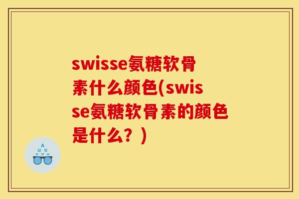 swisse氨糖软骨素什么颜色(swisse氨糖软骨素的颜色是什么？)