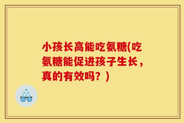 小孩长高能吃氨糖(吃氨糖能促进孩子生长，真的有效吗？)