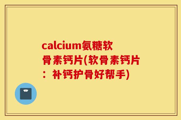 calcium氨糖软骨素钙片(软骨素钙片：补钙护骨好帮手)