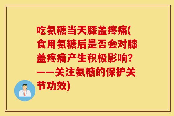 吃氨糖当天膝盖疼痛(食用氨糖后是否会对膝盖疼痛产生积极影响？——关注氨糖的保护关节功效)