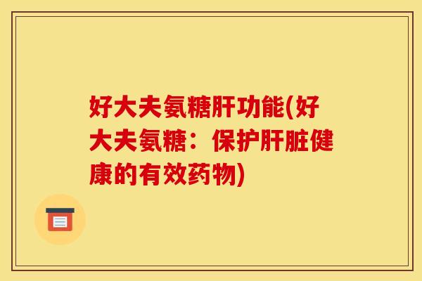好大夫氨糖肝功能(好大夫氨糖:保护肝脏健康的有效药物) 好大夫氨糖肝功能(好大夫氨糖:保护肝脏健康的有效药物)