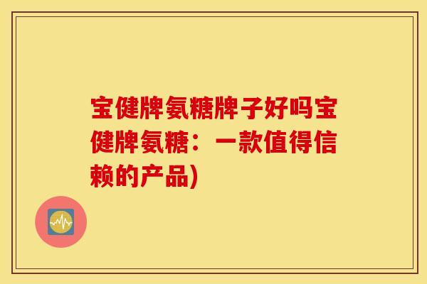 宝健牌氨糖牌子好吗宝健牌氨糖:一款值得信赖的产品) 宝健牌氨糖牌子好吗宝健牌氨糖:一款值得信赖的产品)