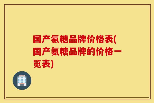 国产氨糖品牌价格表(国产氨糖品牌的价格一览表) 国产氨糖品牌价格表(国产氨糖品牌的价格一览表)
