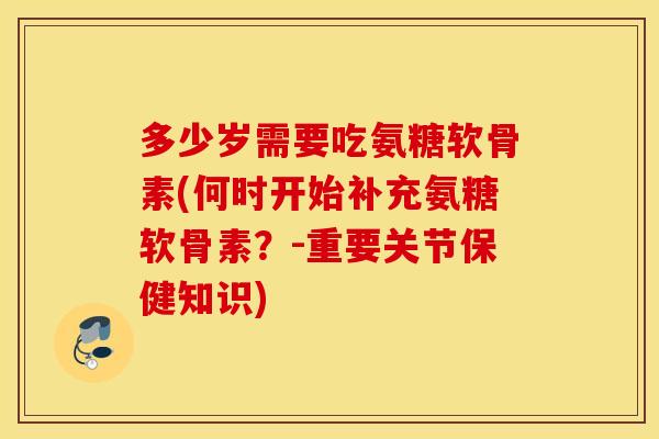 多少岁需要吃氨糖软骨素(何时开始补充氨糖软骨素?-重要关节保健知识) 多少岁需要吃氨糖软骨素(何时开始补充氨糖软骨素?-重要关节保健知识)