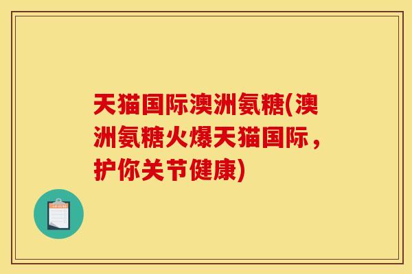 天猫国际澳洲氨糖(澳洲氨糖火爆天猫国际，护你关节健康)