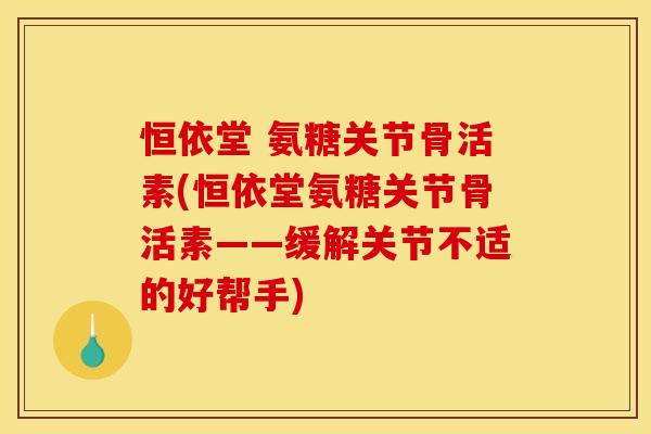 恒依堂 氨糖关节骨活素(恒依堂氨糖关节骨活素——缓解关节不适的好帮手)